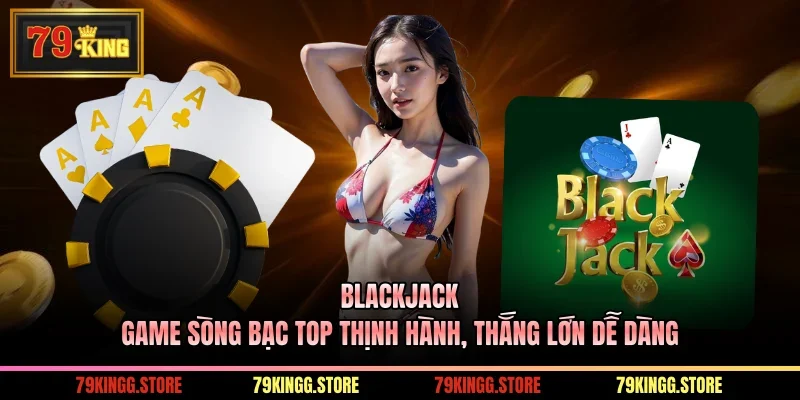 Blackjack - Game Sòng Bạc Top Thịnh Hành, Thắng Lớn Dễ Dàng