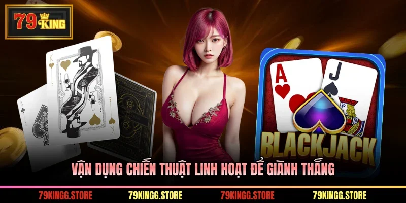 Blackjack - Game Sòng Bạc Top Thịnh Hành, Thắng Lớn Dễ Dàng 3 Vận dụng chiến thuật linh hoạt để giành thắng